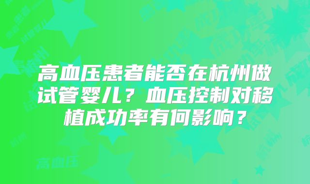 高血压患者能否在杭州做试管婴儿？血压控制对移植成功率有何影响？