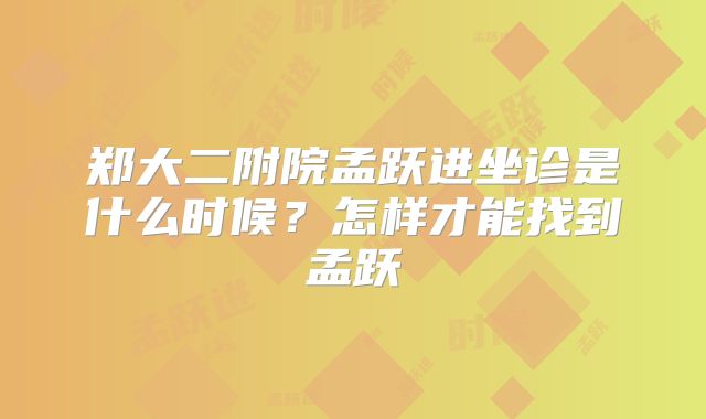 郑大二附院孟跃进坐诊是什么时候?怎样才能找到孟跃