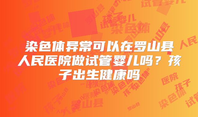 染色体异常可以在罗山县人民医院做试管婴儿吗?孩子出生健康吗