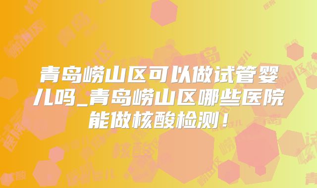 青岛崂山区可以做试管婴儿吗_青岛崂山区哪些医院能做核酸检测！