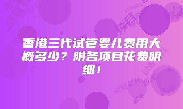 香港三代试管婴儿费用大概多少？附各项目花费明细！
