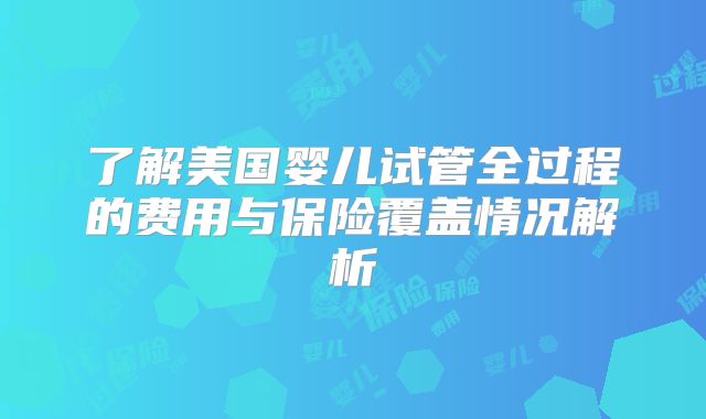 了解美国婴儿试管全过程的费用与保险覆盖情况解析