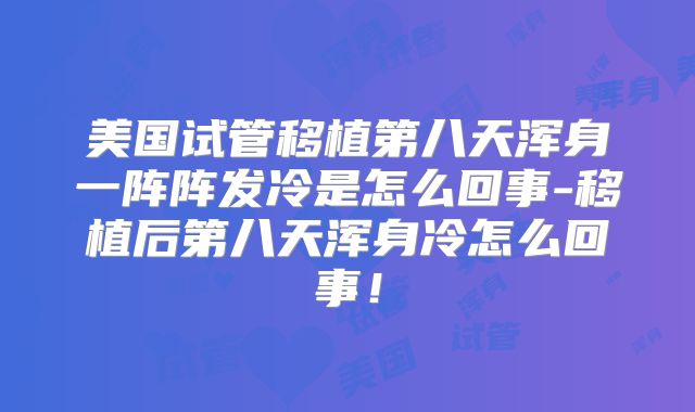 美国试管移植第八天浑身一阵阵发冷是怎么回事-移植后第八天浑身冷怎么回事！