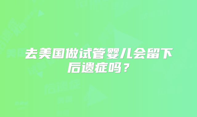 去美国做试管婴儿会留下后遗症吗？