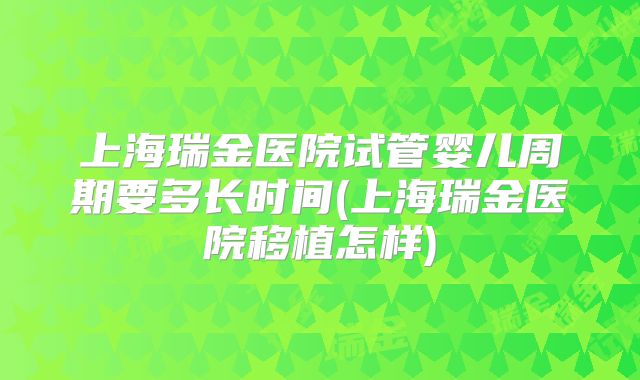 上海瑞金医院试管婴儿周期要多长时间(上海瑞金医院移植怎样)