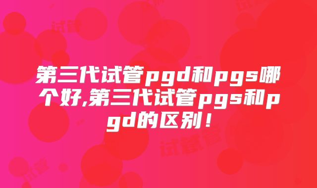 第三代试管pgd和pgs哪个好,第三代试管pgs和pgd的区别！