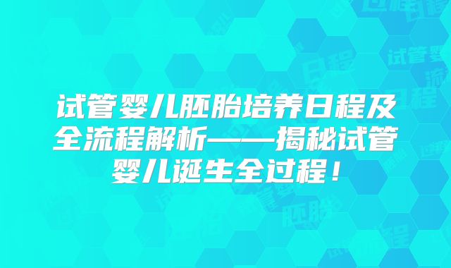 试管婴儿胚胎培养日程及全流程解析——揭秘试管婴儿诞生全过程！