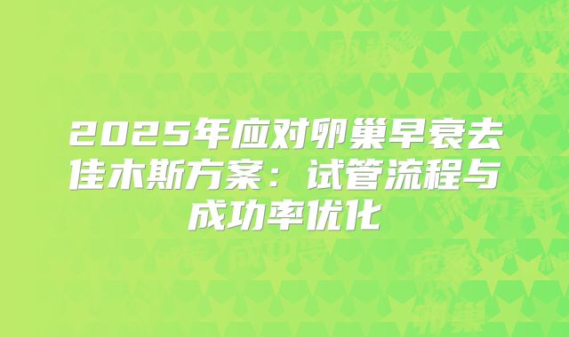 2025年应对卵巢早衰去佳木斯方案：试管流程与成功率优化