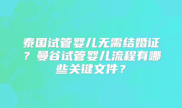 泰国试管婴儿无需结婚证？曼谷试管婴儿流程有哪些关键文件？