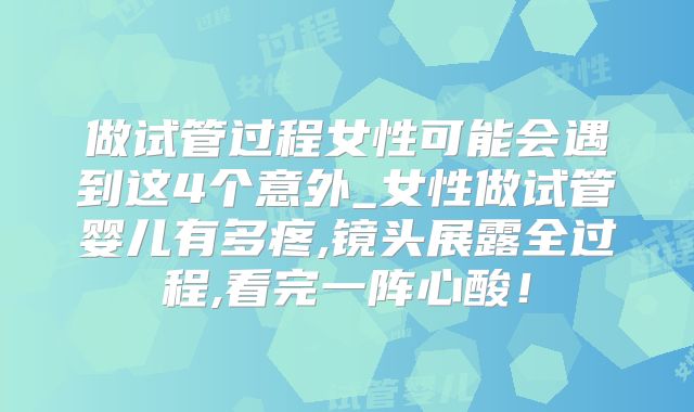 做试管过程女性可能会遇到这4个意外_女性做试管婴儿有多疼,镜头展露全过程,看完一阵心酸！