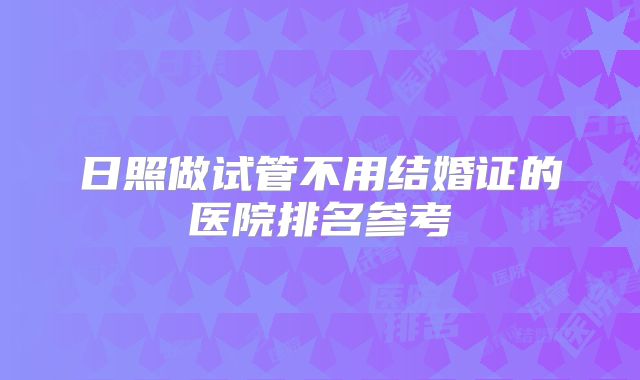 日照做试管不用结婚证的医院排名参考