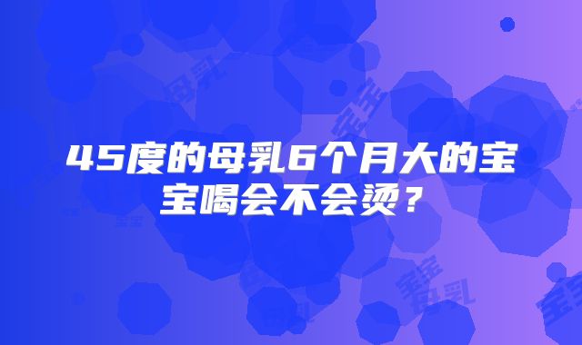 45度的母乳6个月大的宝宝喝会不会烫？