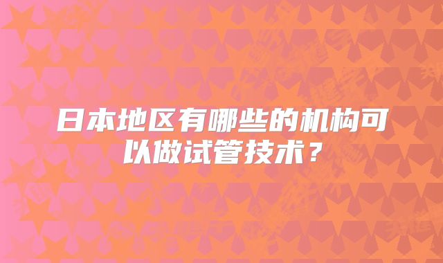 日本地区有哪些的机构可以做试管技术?