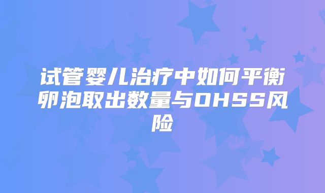 试管婴儿治疗中如何平衡卵泡取出数量与OHSS风险