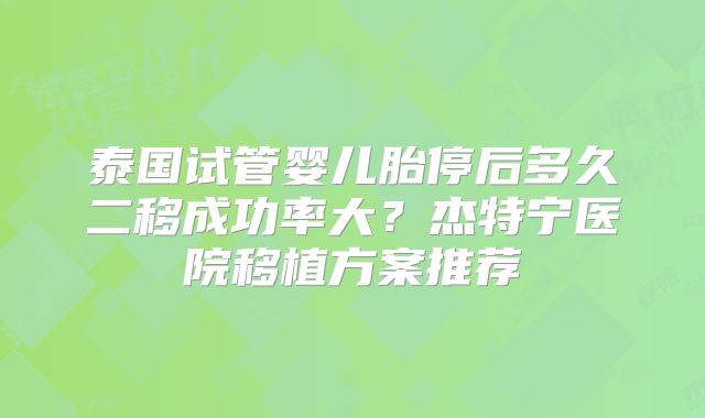 泰国试管婴儿胎停后多久二移成功率大?杰特宁医院移植方案推荐