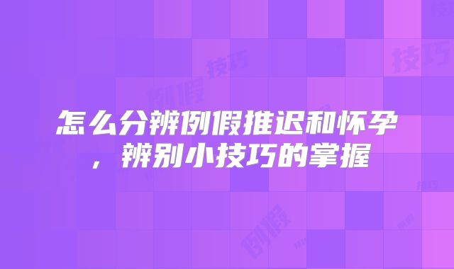 怎么分辨例假推迟和怀孕,辨别小技巧的掌握