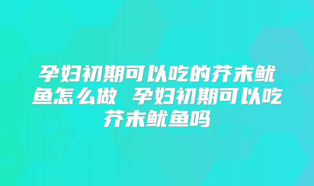孕妇初期可以吃的芥末鱿鱼怎么做 孕妇初期可以吃芥末鱿鱼吗