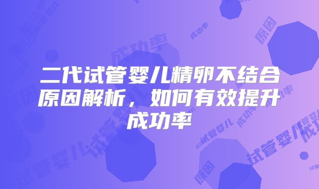 二代试管婴儿精卵不结合原因解析，如何有效提升成功率