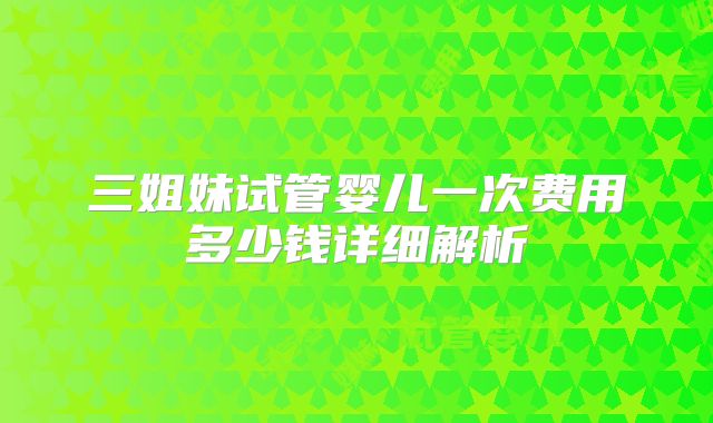 三姐妹试管婴儿一次费用多少钱详细解析