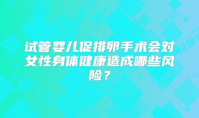 试管婴儿促排卵手术会对女性身体健康造成哪些风险？