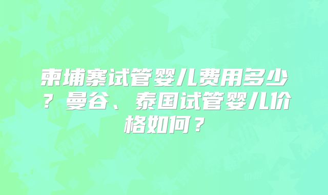 柬埔寨试管婴儿费用多少?曼谷、泰国试管婴儿价格如何?