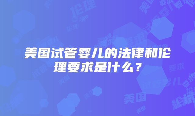 美国试管婴儿的法律和伦理要求是什么？