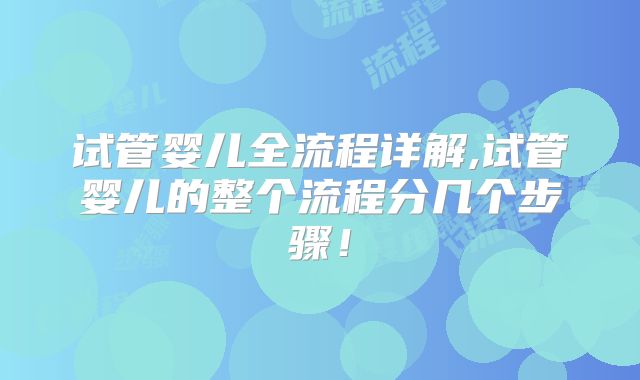 试管婴儿全流程详解,试管婴儿的整个流程分几个步骤!