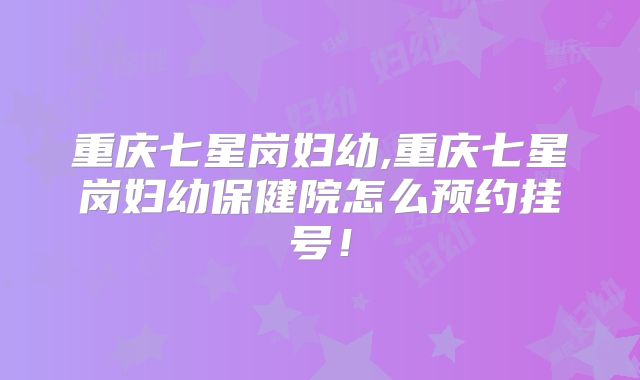 重庆七星岗妇幼,重庆七星岗妇幼保健院怎么预约挂号！
