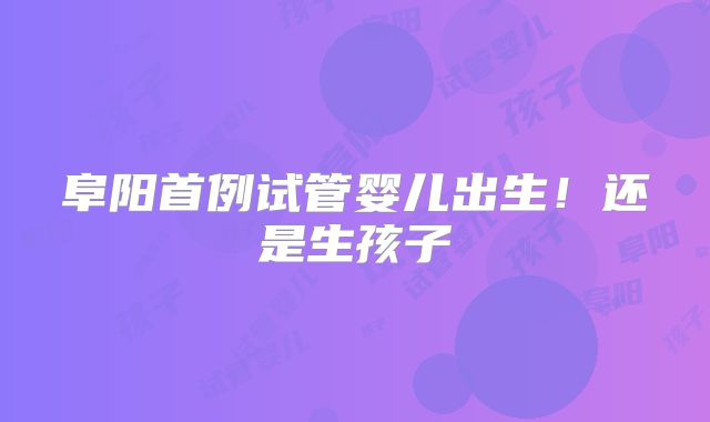 阜阳首例试管婴儿出生！还是生孩子