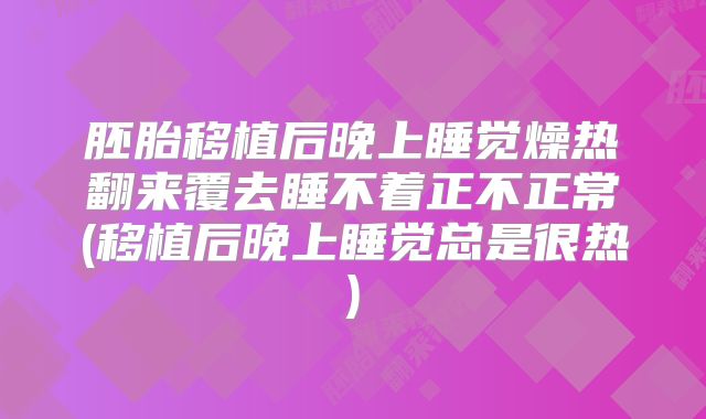 胚胎移植后晚上睡觉燥热翻来覆去睡不着正不正常(移植后晚上睡觉总是很热)