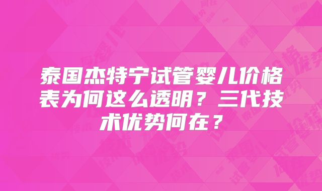 泰国杰特宁试管婴儿价格表为何这么透明?三代技术优势何在?