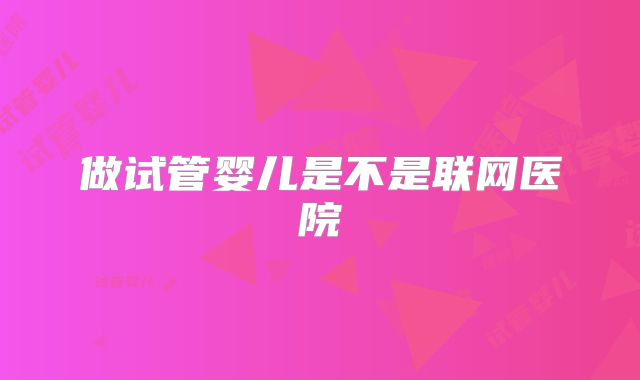 做试管婴儿是不是联网医院
