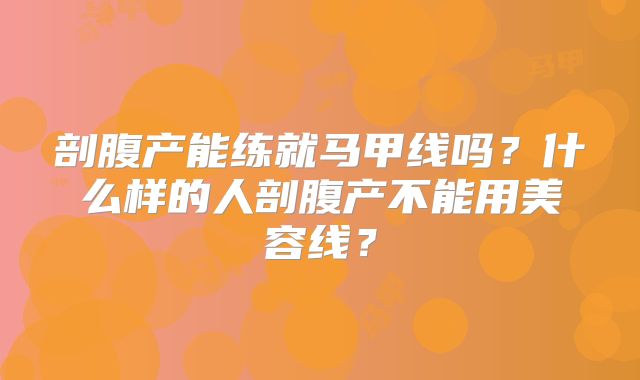 剖腹产能练就马甲线吗?什么样的人剖腹产不能用美容线?