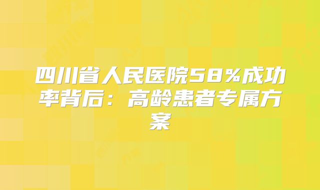 四川省人民医院58%成功率背后：高龄患者专属方案