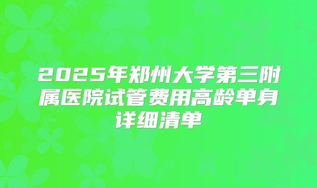 2025年郑州大学第三附属医院试管费用高龄单身详细清单