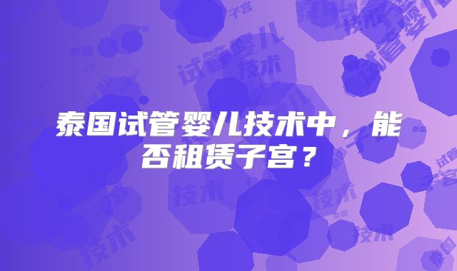 泰国试管婴儿技术中，能否租赁子宫？