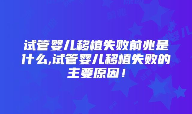 试管婴儿移植失败前兆是什么,试管婴儿移植失败的主要原因！
