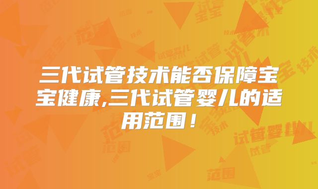 三代试管技术能否保障宝宝健康,三代试管婴儿的适用范围!