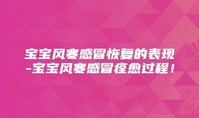 宝宝风寒感冒恢复的表现-宝宝风寒感冒痊愈过程！