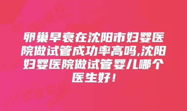 卵巢早衰在沈阳市妇婴医院做试管成功率高吗,沈阳妇婴医院做试管婴儿哪个医生好！