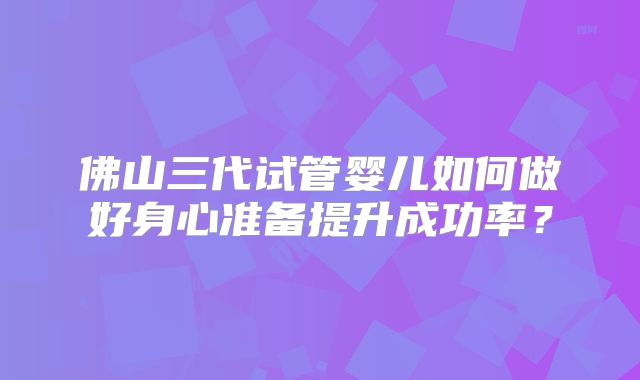 佛山三代试管婴儿如何做好身心准备提升成功率？