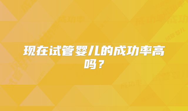 现在试管婴儿的成功率高吗？