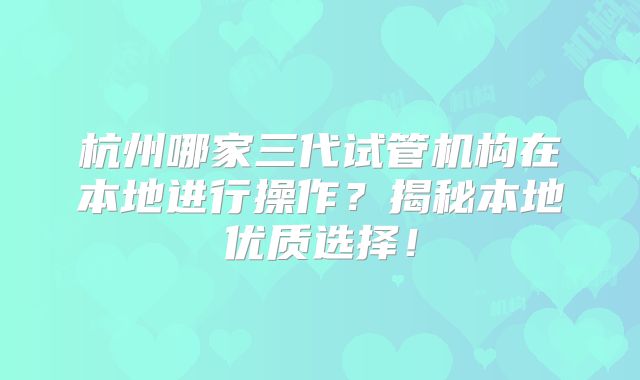 杭州哪家三代试管机构在本地进行操作？揭秘本地优质选择！