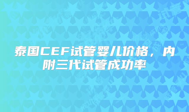 泰国CEF试管婴儿价格，内附三代试管成功率