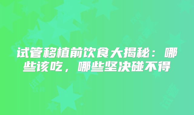 试管移植前饮食大揭秘：哪些该吃，哪些坚决碰不得