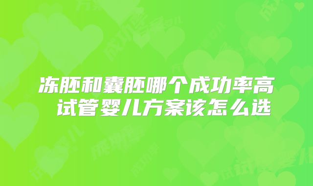 冻胚和囊胚哪个成功率高 试管婴儿方案该怎么选