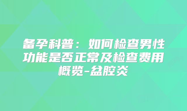 备孕科普：如何检查男性功能是否正常及检查费用概览-盆腔炎