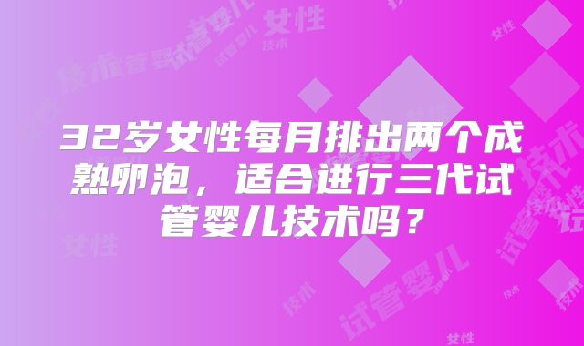 32岁女性每月排出两个成熟卵泡,适合进行三代试管婴儿技术吗?