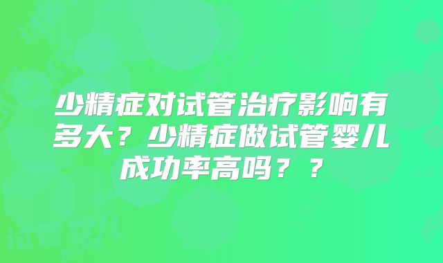 少精症对试管治疗影响有多大？少精症做试管婴儿成功率高吗？？