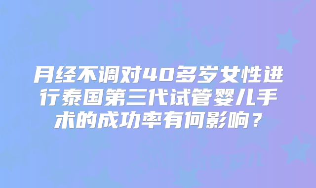 月经不调对40多岁女性进行泰国第三代试管婴儿手术的成功率有何影响？